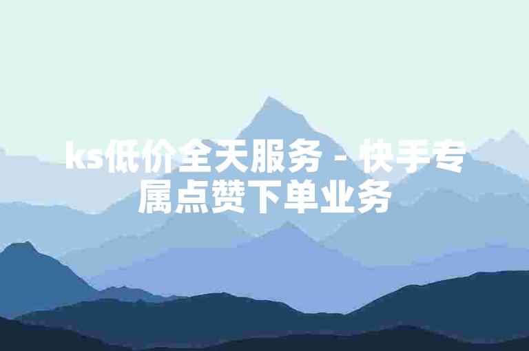 ks低价全天服务 - 快手专属点赞下单业务