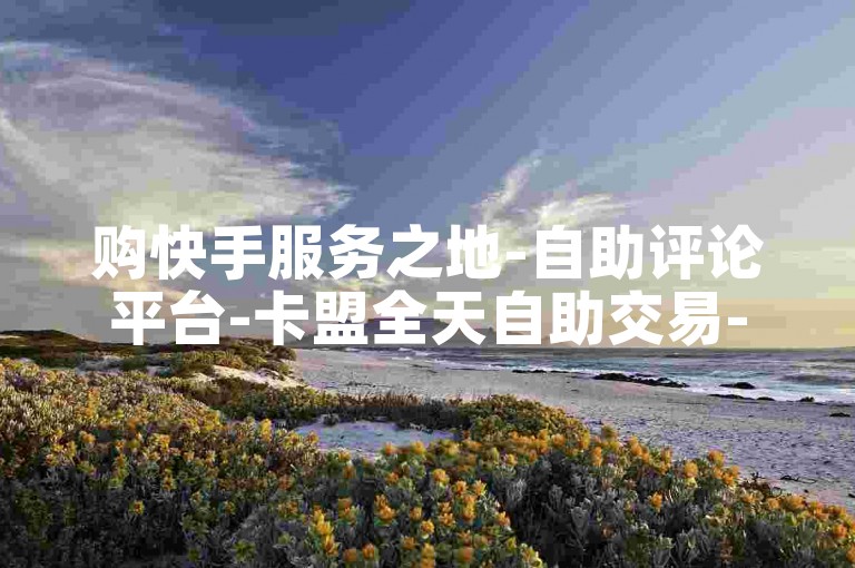 购快手服务之地-自助评论平台-卡盟全天自助交易-流量助推自助平台