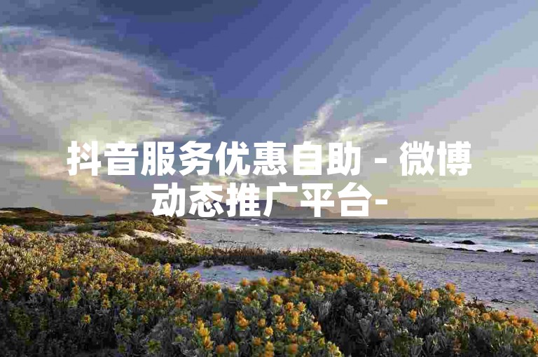抖音服务优惠自助 - 微博动态推广平台-