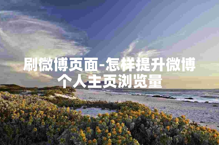 刷微博页面-怎样提升微博个人主页浏览量