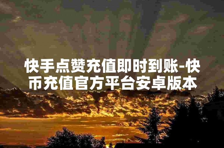 快手点赞充值即时到账-快币充值官方平台安卓版本