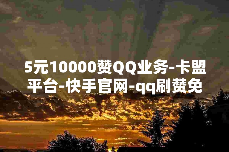 5元10000赞QQ业务-卡盟平台-快手官网-qq刷赞免费卡盟