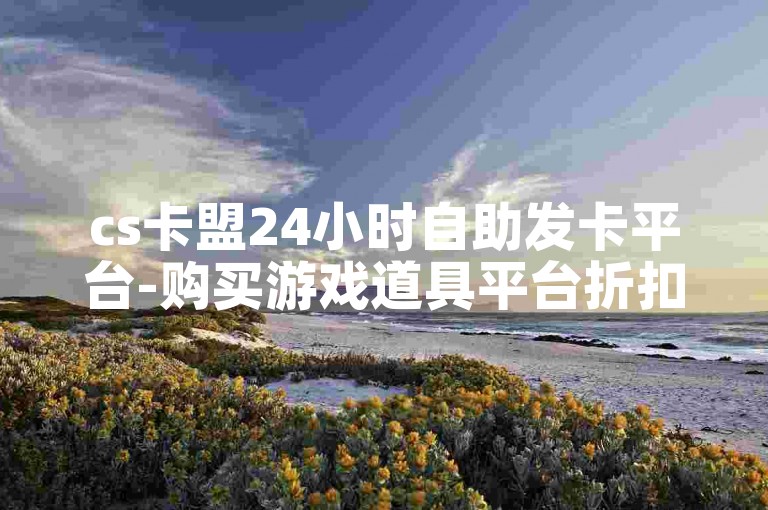 cs卡盟24小时自助发卡平台-购买游戏道具平台折扣多多