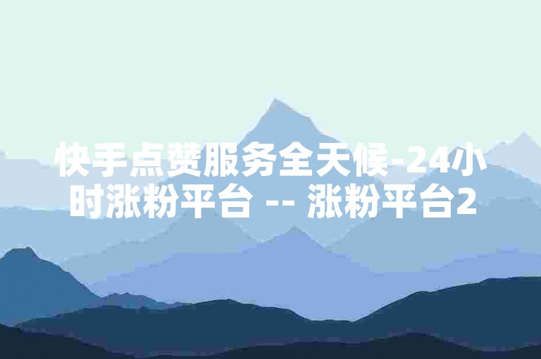 快手点赞服务全天候-24小时涨粉平台 -- 涨粉平台24小时