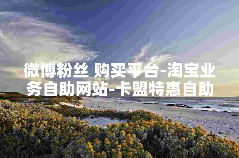 微博粉丝 购买平台-淘宝业务自助网站-卡盟特惠自助下单即到-金币充值快 0元起购