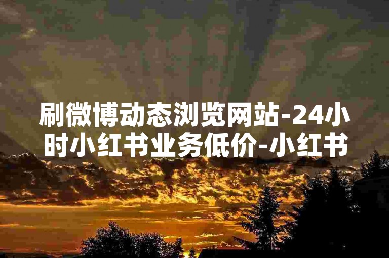 刷微博动态浏览网站-24小时小红书业务低价-小红书免费领积分在线-超低价B站业务平台