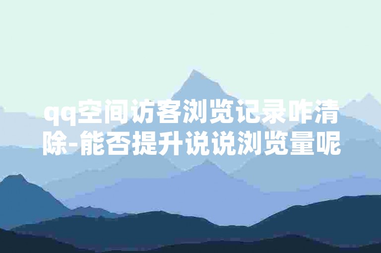 qq空间访客浏览记录咋清除-能否提升说说浏览量呢