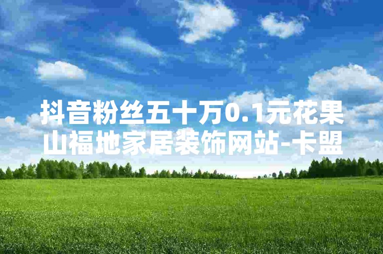 抖音粉丝五十万0.1元花果山福地家居装饰网站-卡盟平台登录入口特辑，综合登录服务通道