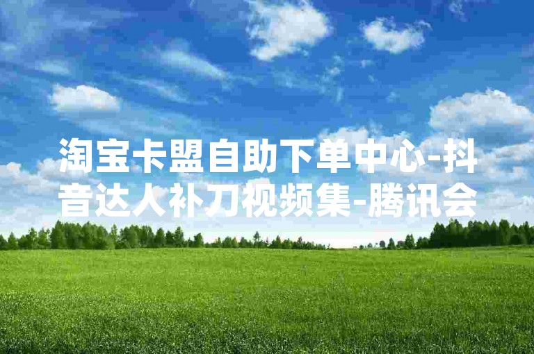 淘宝卡盟自助下单中心-抖音达人补刀视频集-腾讯会员特惠站-dy业务助力涨粉--