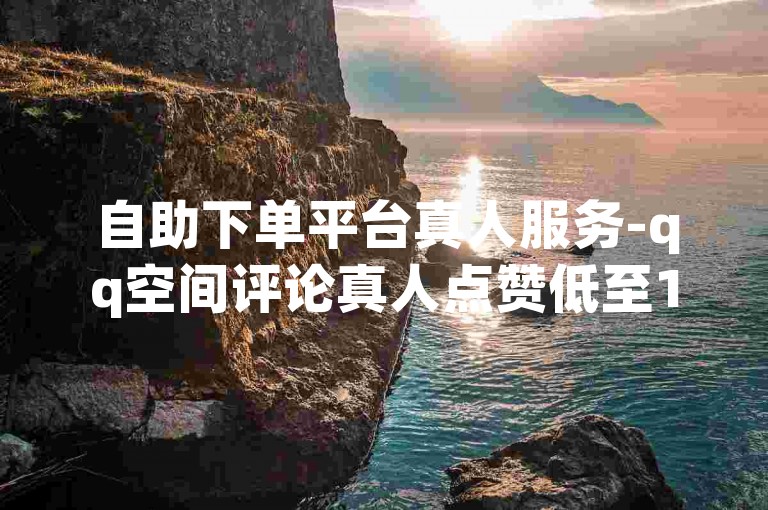 自助下单平台真人服务-qq空间评论真人点赞低至10起