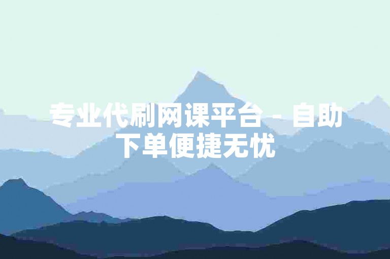 专业代刷网课平台 - 自助下单便捷无忧