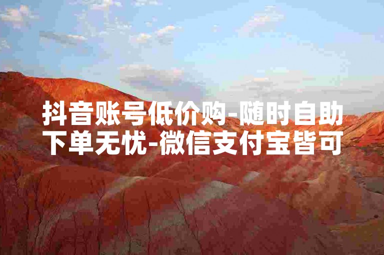 抖音账号低价购-随时自助下单无忧-微信支付宝皆可支付-涨粉必备平台