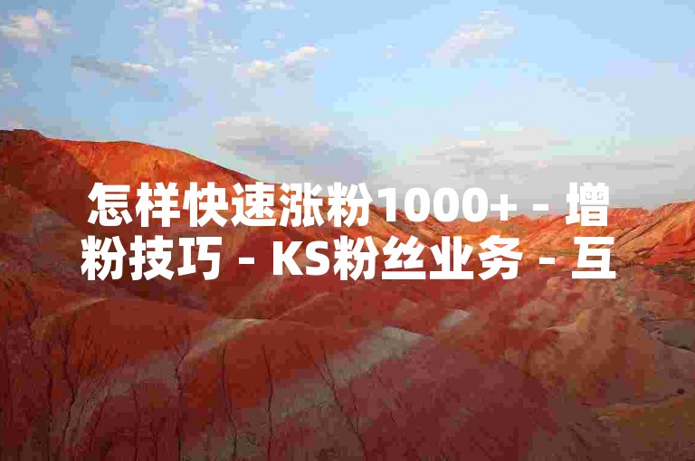 怎样快速涨粉1000+ - 增粉技巧 - KS粉丝业务 - 互动助力下单