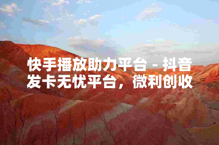 快手播放助力平台 - 抖音发卡无忧平台，微利创收嗨不停！