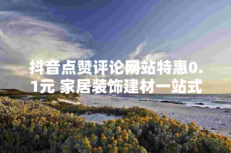 抖音点赞评论网站特惠0.1元 家居装饰建材一站式服务-抖音速推平台-dy业务中心-互动自助站点
