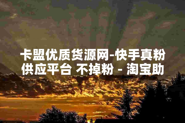 卡盟优质货源网-快手真粉供应平台 不掉粉 - 淘宝助力群 - 高价收微信