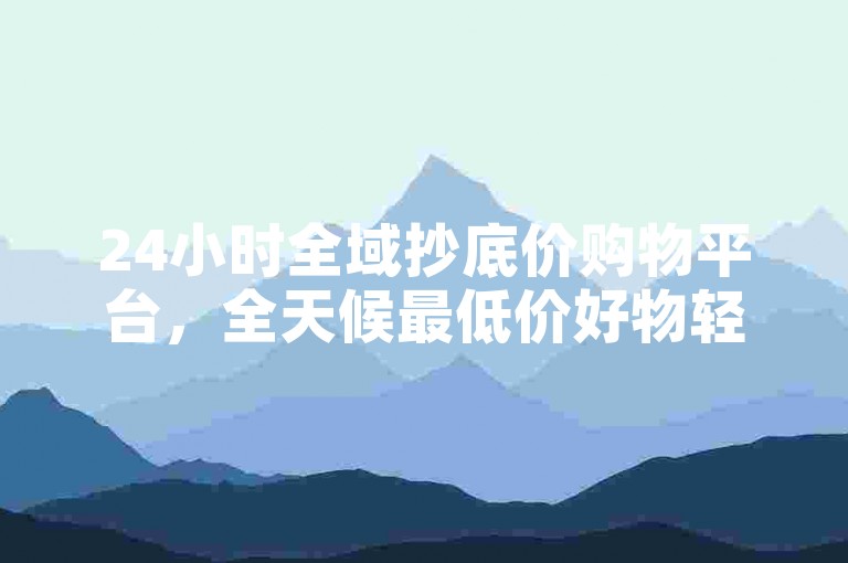 24小时全域抄底价购物平台，全天候最低价好物轻松购