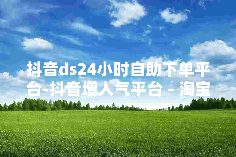 抖音ds24小时自助下单平台-抖音增人气平台 - 淘宝助力网站免费 - dy直播业务下单平台