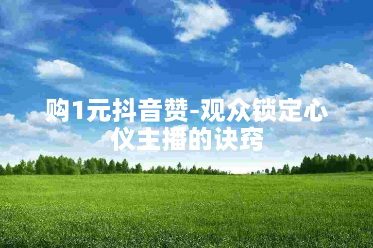 购1元抖音赞-观众锁定心仪主播的诀窍