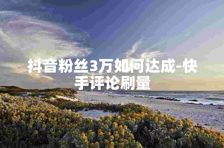 抖音粉丝3万如何达成-快手评论刷量5次可行吗