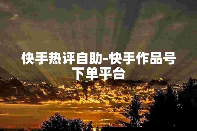 快手热评自助-快手作品号下单平台