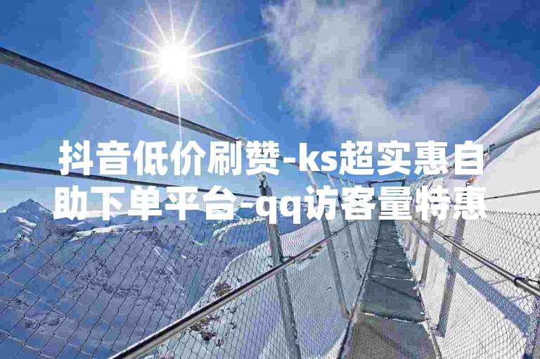 抖音低价刷赞-ks超实惠自助下单平台-qq访客量特惠网站-卡盟便捷下单