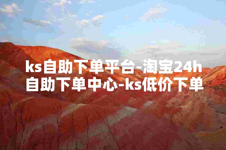 ks自助下单平台-淘宝24h自助下单中心-ks低价下单网-ks评论点赞