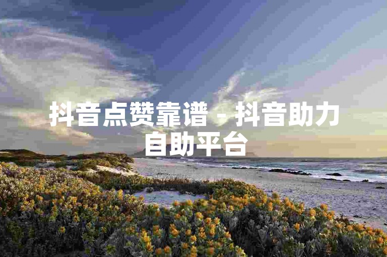 抖音点赞靠谱 - 抖音助力自助平台