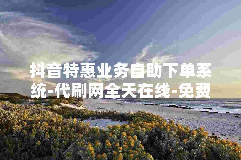 抖音特惠业务自助下单系统-代刷网全天在线-免费获取抖音点赞量入口-dy速赞涨粉工具