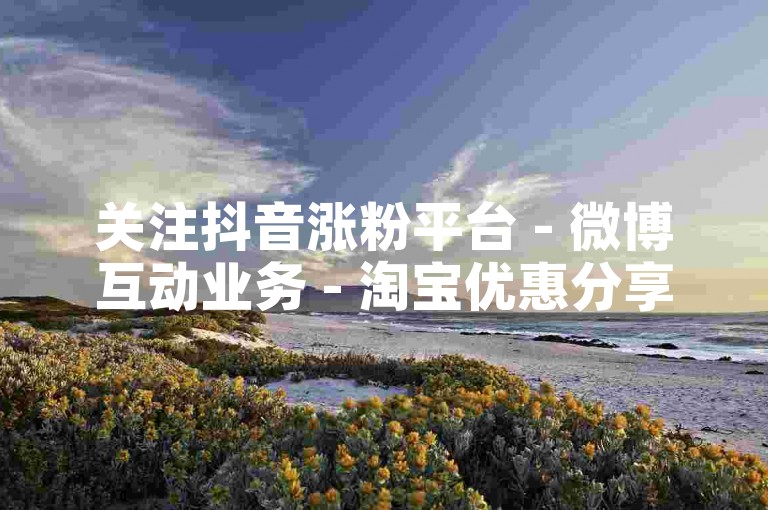 关注抖音涨粉平台 - 微博互动业务 - 淘宝优惠分享群免费入 - 小红书点赞收藏免费领