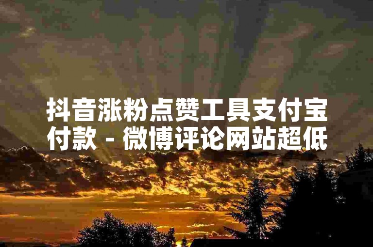 抖音涨粉点赞工具支付宝付款 - 微博评论网站超低价 - 抖音一万播放量免费 - 在线商城全天自助下单平台