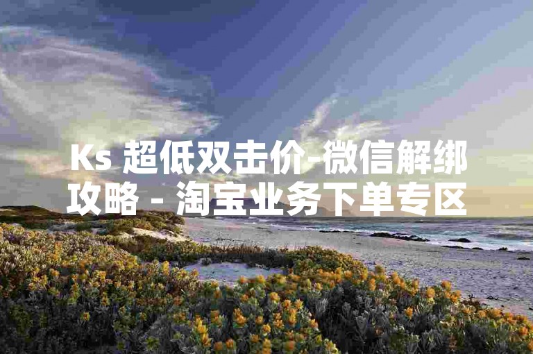 Ks 超低双击价-微信解绑攻略 - 淘宝业务下单专区 - ks点赞全天服务