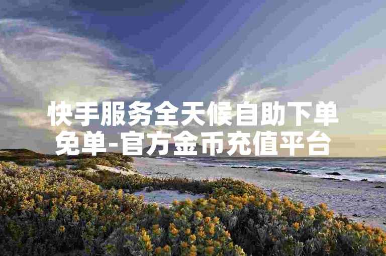 快手服务全天候自助下单免单-官方金币充值平台
