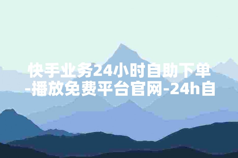 快手业务24小时自助下单-播放免费平台官网-24h自助涨播放量-快手播放自助平台低价
