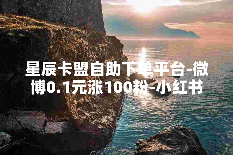 星辰卡盟自助下单平台-微博0.1元涨100粉-小红书点赞24小时下单平台-知乎24小时免费下单